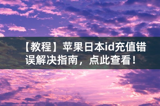 【教程】苹果日本id充值错误解决指南，点此查看！