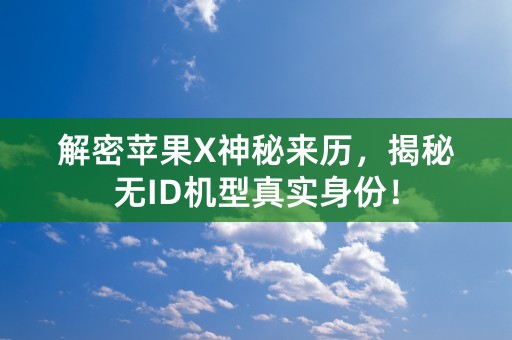 解密苹果X神秘来历，揭秘无ID机型真实身份！