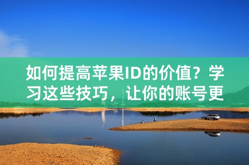 如何提高苹果ID的价值？学习这些技巧，让你的账号更有价值！