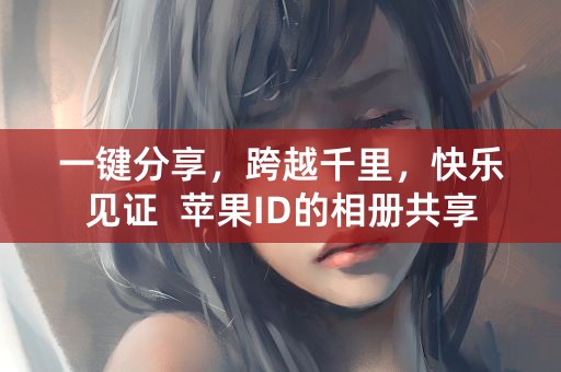 一键分享，跨越千里，快乐见证  苹果ID的相册共享