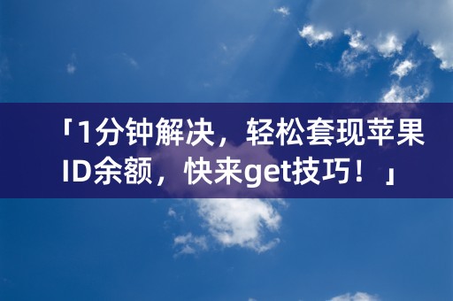 「1分钟解决，轻松套现苹果ID余额，快来get技巧！」