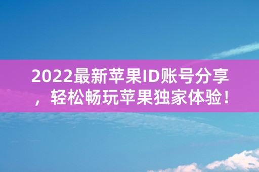 2022最新苹果ID账号分享，轻松畅玩苹果独家体验！