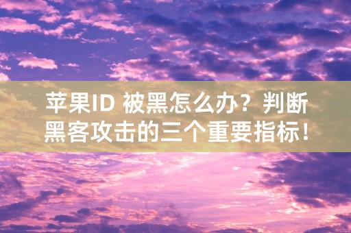 苹果ID 被黑怎么办？判断黑客攻击的三个重要指标！