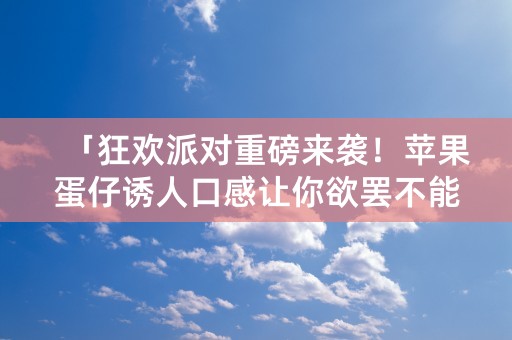 「狂欢派对重磅来袭！苹果蛋仔诱人口感让你欲罢不能！」