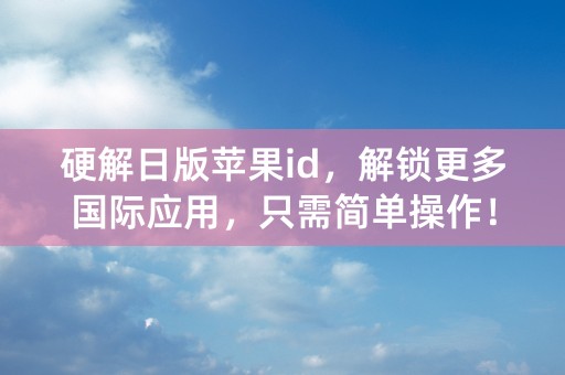 硬解日版苹果id，解锁更多国际应用，只需简单操作！