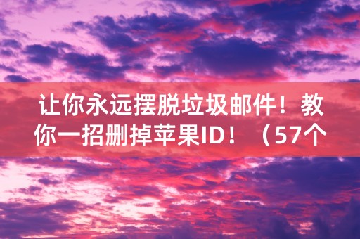 让你永远摆脱垃圾邮件！教你一招删掉苹果ID！（57个字符）