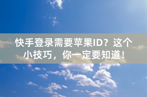 快手登录需要苹果ID？这个小技巧，你一定要知道！