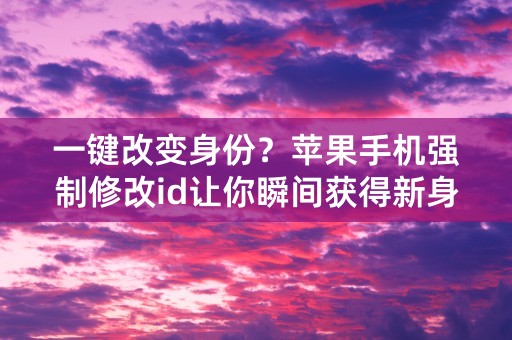 一键改变身份？苹果手机强制修改id让你瞬间获得新身份！