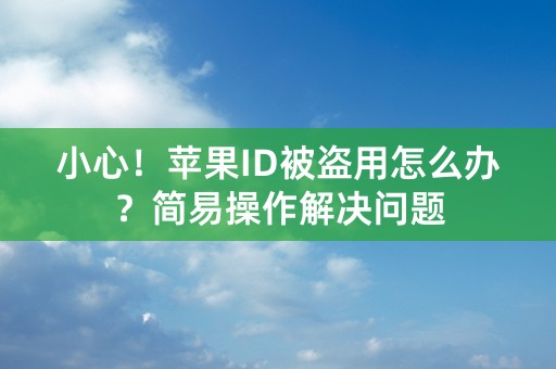 小心！苹果ID被盗用怎么办？简易操作解决问题