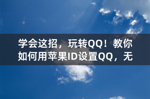 学会这招，玩转QQ！教你如何用苹果ID设置QQ，无需手机号，简单快捷！