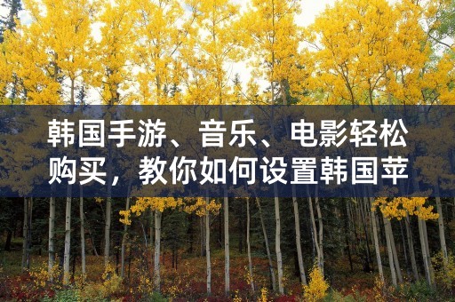 韩国手游、音乐、电影轻松购买，教你如何设置韩国苹果ID付款地址！