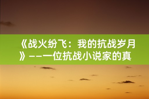 《战火纷飞：我的抗战岁月》——一位抗战小说家的真实记录