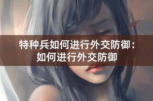 特种兵如何进行外交防御：如何进行外交防御