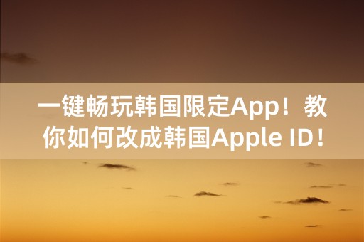 一键畅玩韩国限定App！教你如何改成韩国Apple ID！