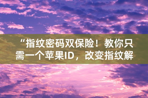 “指纹密码双保险！教你只需一个苹果ID，改变指纹解锁”