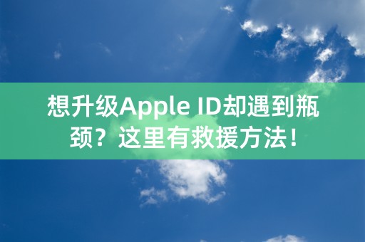 想升级Apple ID却遇到瓶颈？这里有救援方法！