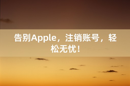 告别Apple，注销账号，轻松无忧！