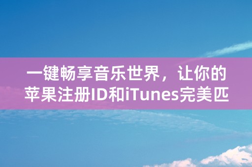 一键畅享音乐世界，让你的苹果注册ID和iTunes完美匹配！