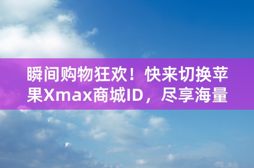 瞬间购物狂欢！快来切换苹果Xmax商城ID，尽享海量优惠！