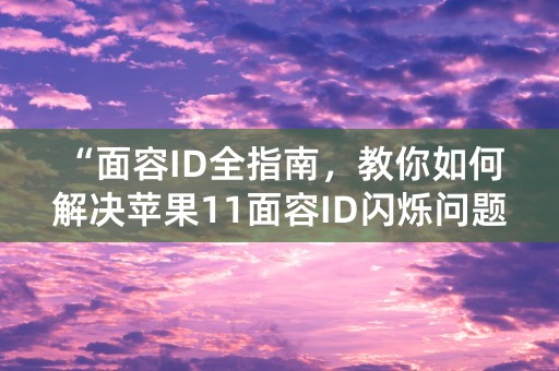 “面容ID全指南，教你如何解决苹果11面容ID闪烁问题！”