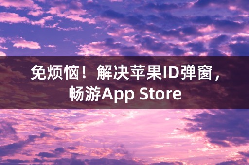 免烦恼！解决苹果ID弹窗，畅游App Store