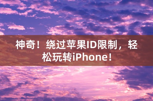 神奇！绕过苹果ID限制，轻松玩转iPhone！