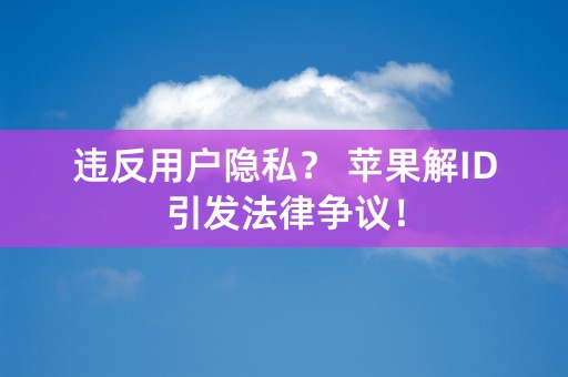 违反用户隐私？ 苹果解ID引发法律争议！