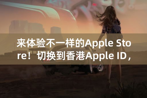 来体验不一样的Apple Store！切换到香港Apple ID，畅玩品质应用！