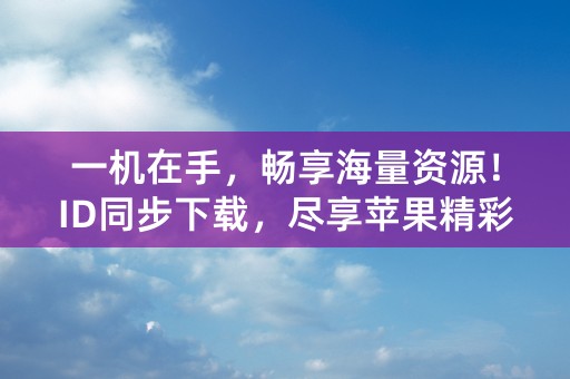 一机在手，畅享海量资源！ID同步下载，尽享苹果精彩！