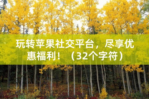 玩转苹果社交平台，尽享优惠福利！（32个字符）