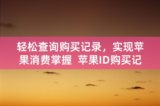 轻松查询购买记录，实现苹果消费掌握  苹果ID购买记录