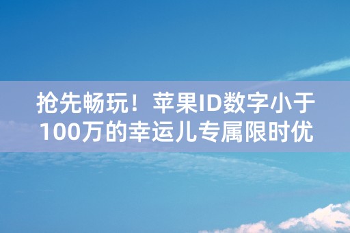 抢先畅玩！苹果ID数字小于100万的幸运儿专属限时优惠