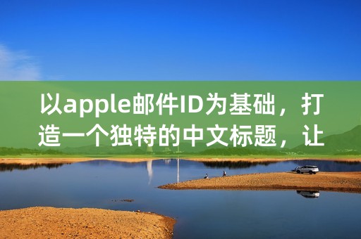 以apple邮件ID为基础，打造一个独特的中文标题，让你的收件人眼前一亮！（不超过70字）