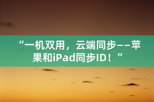 “一机双用，云端同步——苹果和iPad同步ID！”