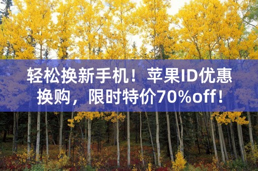 轻松换新手机！苹果ID优惠换购，限时特价70%off！