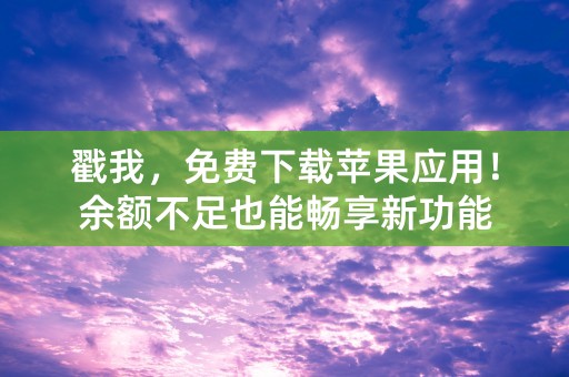 戳我，免费下载苹果应用！余额不足也能畅享新功能