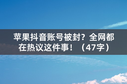 苹果抖音账号被封？全网都在热议这件事！（47字）