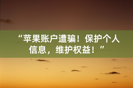 “苹果账户遭骗！保护个人信息，维护权益！”