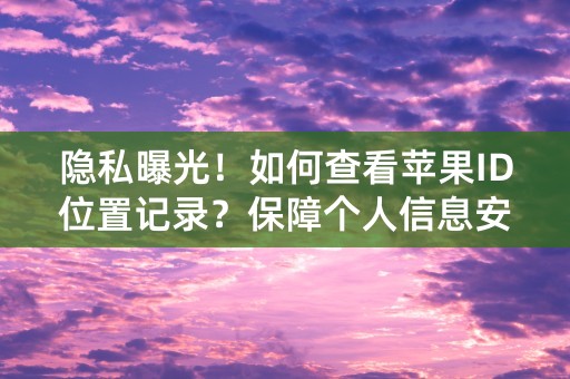 隐私曝光！如何查看苹果ID位置记录？保障个人信息安全！