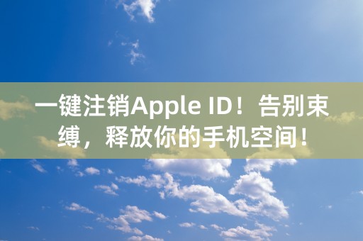 一键注销Apple ID！告别束缚，释放你的手机空间！