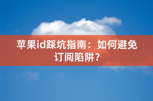 苹果id踩坑指南：如何避免订阅陷阱？