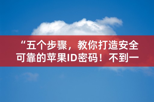 “五个步骤，教你打造安全可靠的苹果ID密码！不到一分钟完成！”