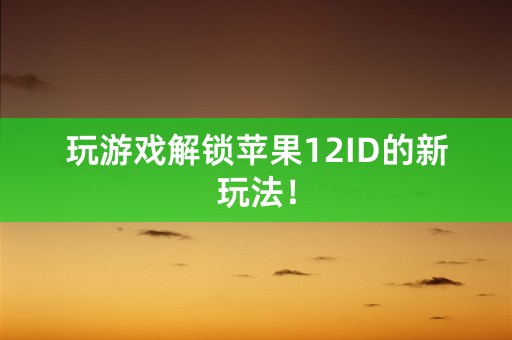 玩游戏解锁苹果12ID的新玩法！