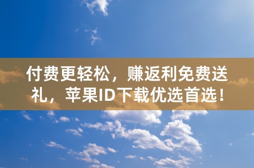 付费更轻松，赚返利免费送礼，苹果ID下载优选首选！