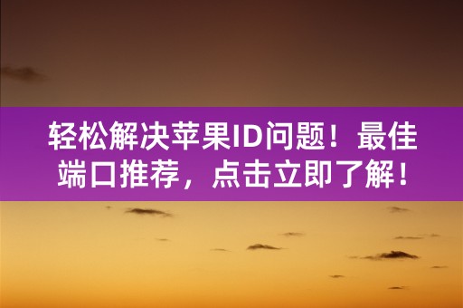 轻松解决苹果ID问题！最佳端口推荐，点击立即了解！