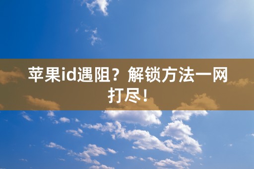 苹果id遇阻？解锁方法一网打尽！