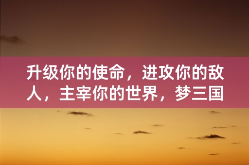 升级你的使命，进攻你的敌人，主宰你的世界，梦三国2将为你带来史上最完美的三国体验