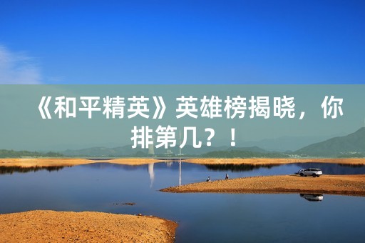 《和平精英》英雄榜揭晓，你排第几？！