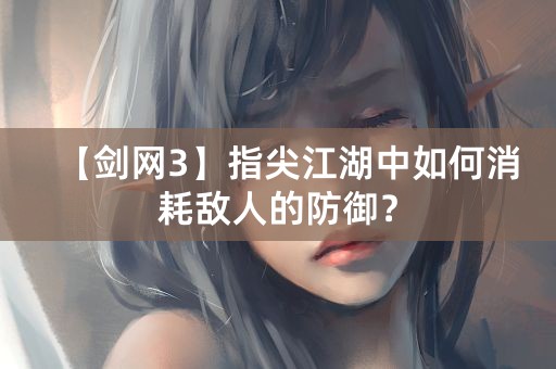 【剑网3】指尖江湖中如何消耗敌人的防御？