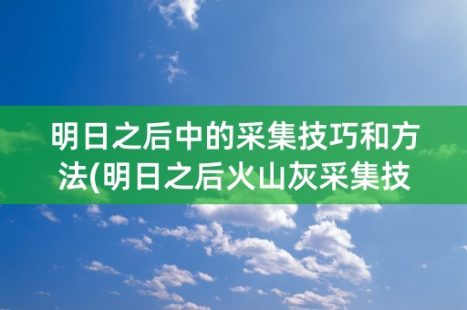 明日之后中的采集技巧和方法(明日之后火山灰采集技巧)